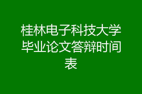 桂林电子科技大学毕业论文答辩时间表
