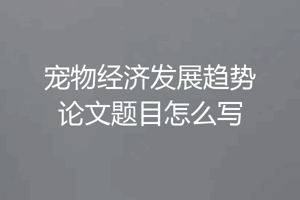 宠物经济发展趋势论文题目怎么写