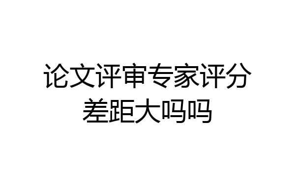 论文评审专家评分差距大吗吗