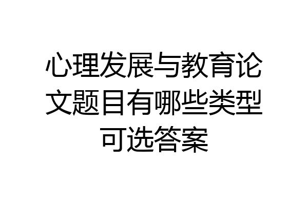 心理发展与教育论文题目有哪些类型可选答案