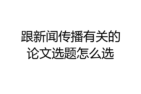 跟新闻传播有关的论文选题怎么选