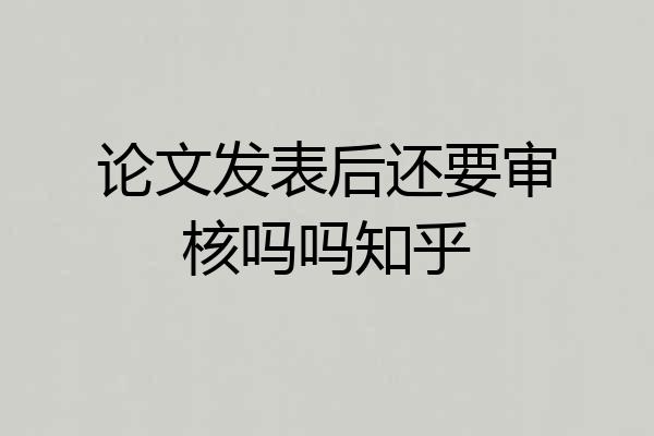 论文发表后还要审核吗吗知乎