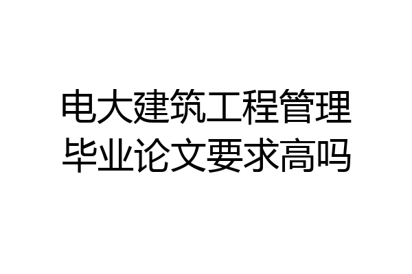 电大建筑工程管理毕业论文要求高吗
