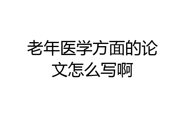 老年医学方面的论文怎么写啊