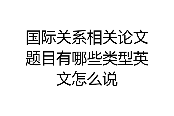 国际关系相关论文题目有哪些类型英文怎么说