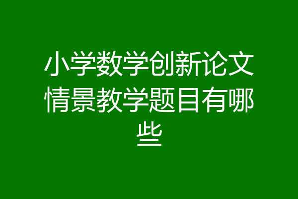 小学数学创新论文情景教学题目有哪些