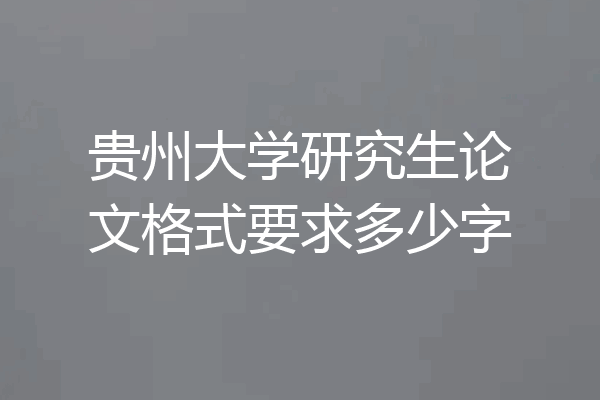 贵州大学研究生论文格式要求多少字