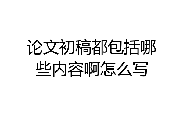 论文初稿都包括哪些内容啊怎么写