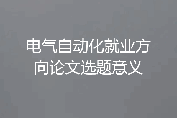 电气自动化就业方向论文选题意义