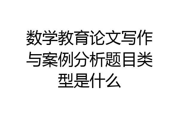 数学教育论文写作与案例分析题目类型是什么
