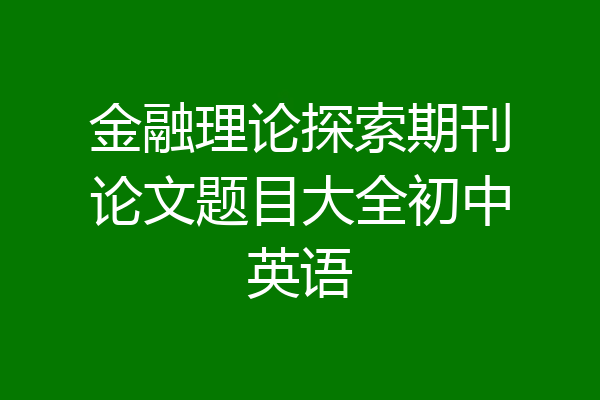 金融理论探索期刊论文题目大全初中英语