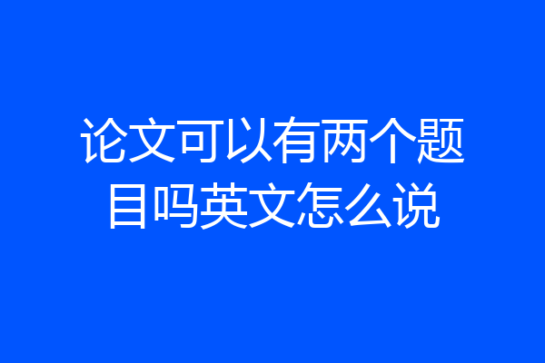 论文可以有两个题目吗英文怎么说