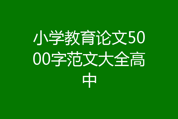 小学教育论文5000字范文大全高中