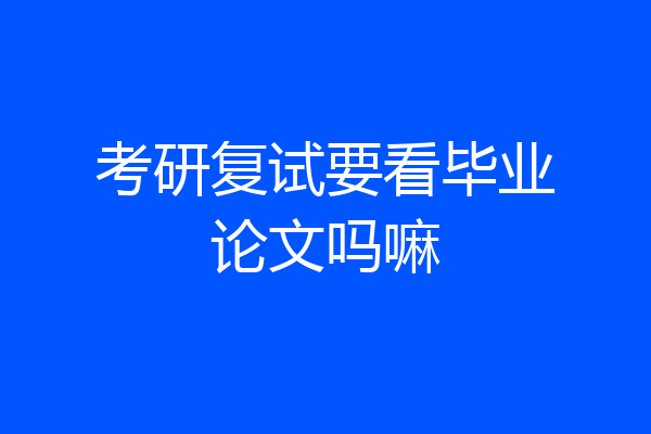 考研复试要看毕业论文吗嘛