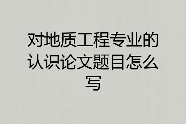 对地质工程专业的认识论文题目怎么写