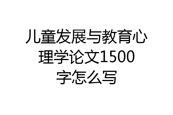 儿童发展与教育心理学论文1500字怎么写