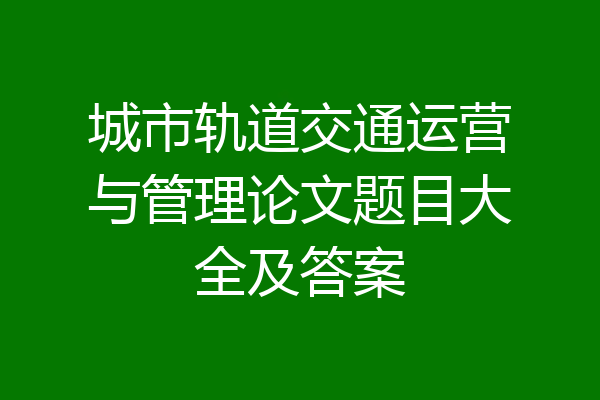 城市轨道交通运营与管理论文题目大全及答案