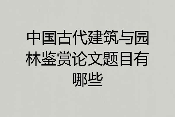 中国古代建筑与园林鉴赏论文题目有哪些