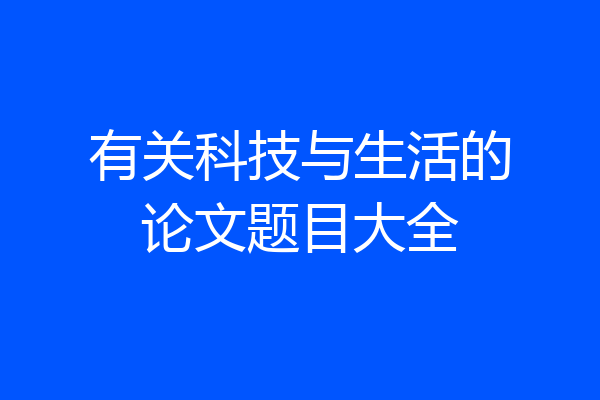 有关科技与生活的论文题目大全
