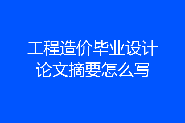 工程造价毕业设计论文摘要怎么写