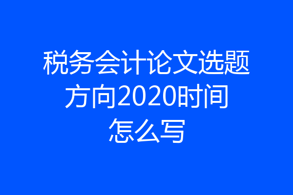 税务会计论文选题方向2020时间怎么写