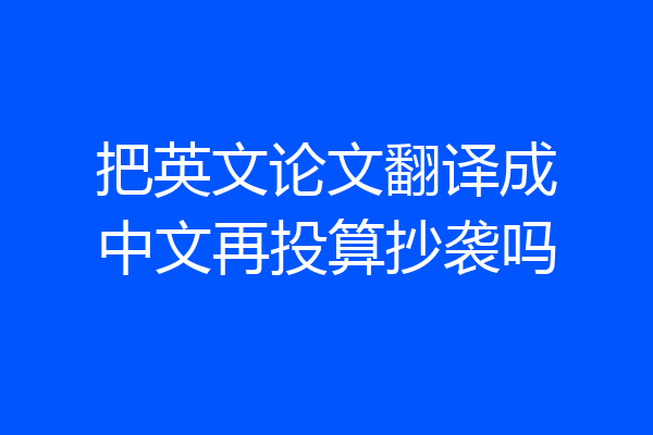 把英文论文翻译成中文再投算抄袭吗