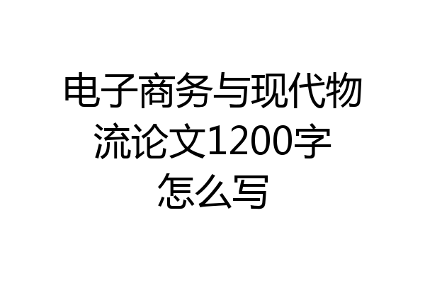 电子商务与现代物流论文1200字怎么写