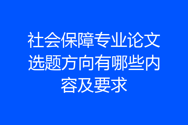 社会保障专业论文选题方向有哪些内容及要求