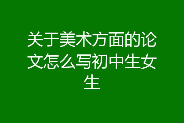 关于美术方面的论文怎么写初中生女生