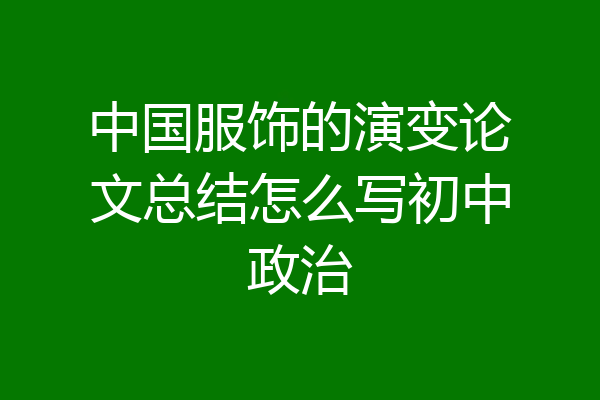 中国服饰的演变论文总结怎么写初中政治