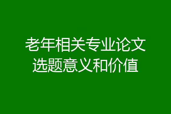 老年相关专业论文选题意义和价值