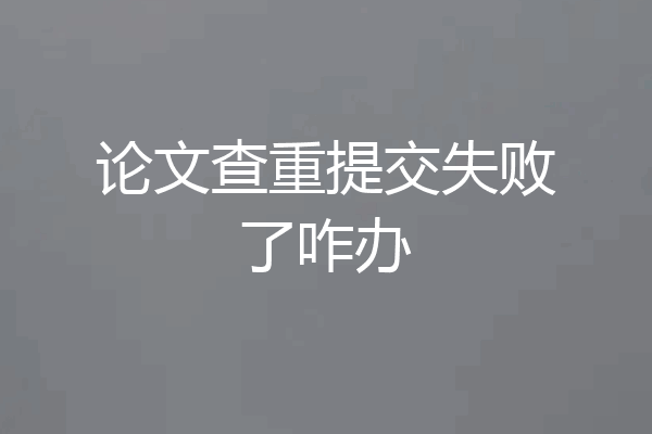 论文查重提交失败了咋办