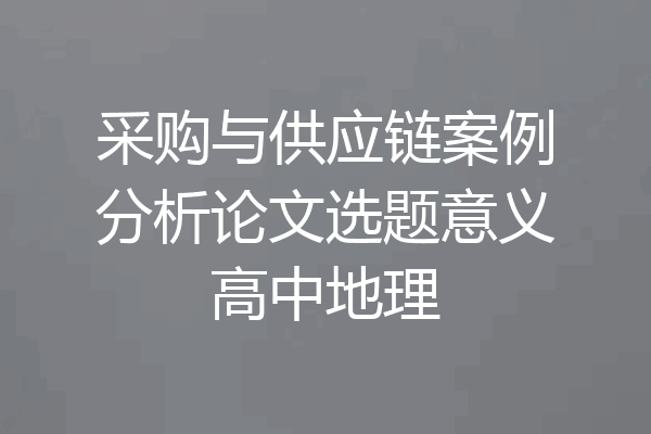 采购与供应链案例分析论文选题意义高中地理