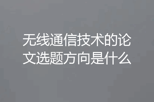 无线通信技术的论文选题方向是什么