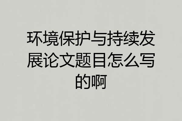 环境保护与持续发展论文题目怎么写的啊