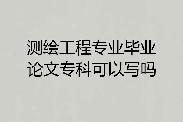 测绘工程专业毕业论文专科可以写吗