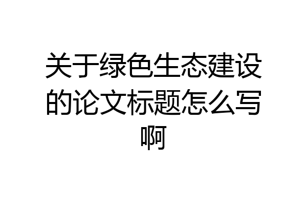 关于绿色生态建设的论文标题怎么写啊