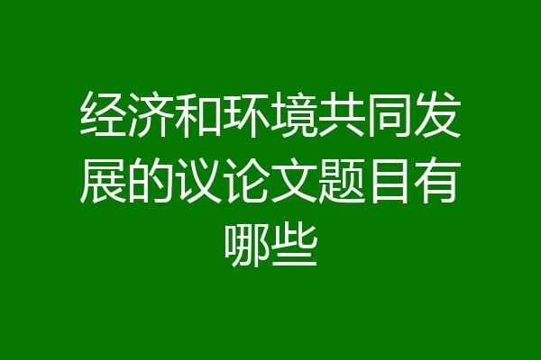 经济和环境共同发展的议论文题目有哪些