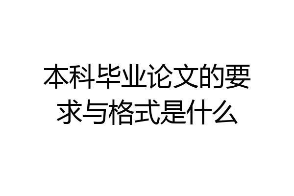 本科毕业论文的要求与格式是什么