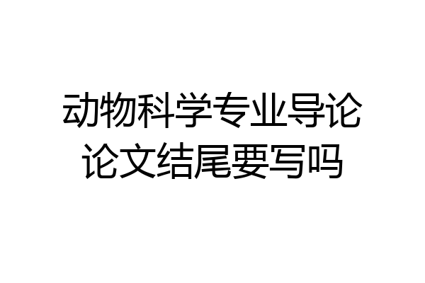 动物科学专业导论论文结尾要写吗