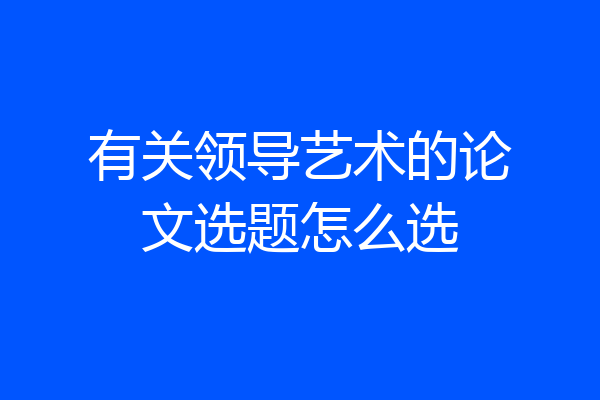 有关领导艺术的论文选题怎么选