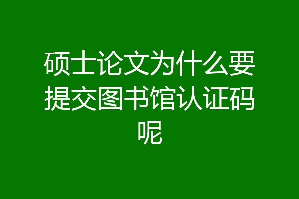 硕士论文为什么要提交图书馆认证码呢