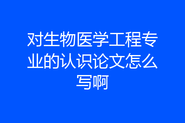 对生物医学工程专业的认识论文怎么写啊