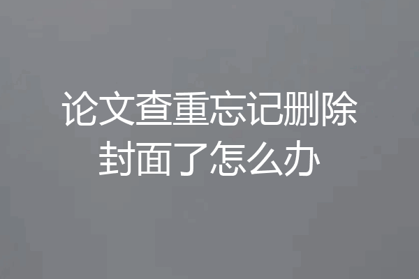 论文查重忘记删除封面了怎么办