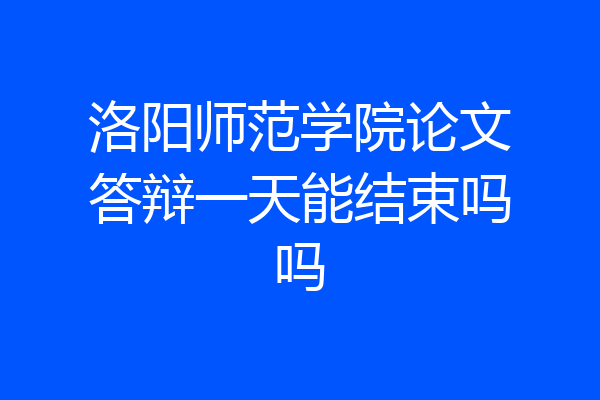 洛阳师范学院论文答辩一天能结束吗吗