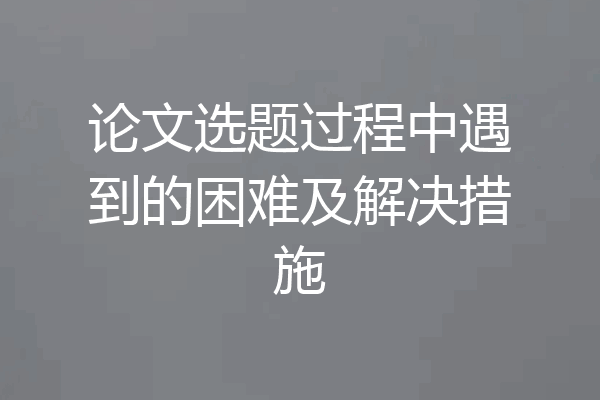 论文选题过程中遇到的困难及解决措施