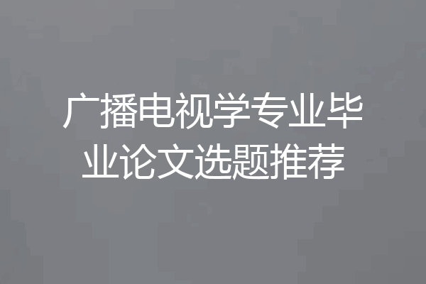 广播电视学专业毕业论文选题推荐