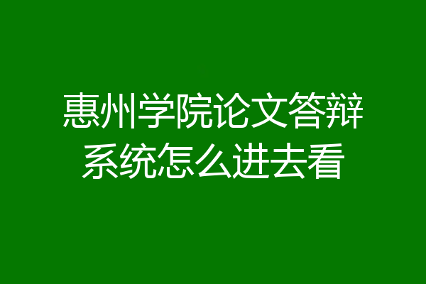 惠州学院论文答辩系统怎么进去看