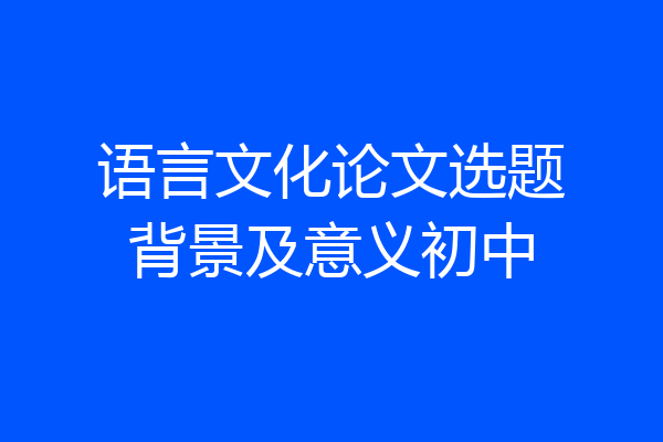 语言文化论文选题背景及意义初中