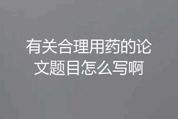 有关合理用药的论文题目怎么写啊
